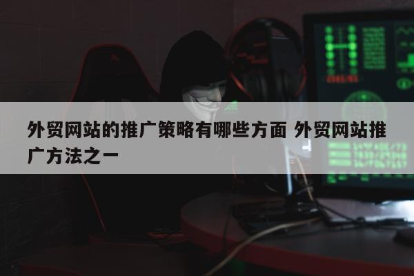 外贸网站的推广策略有哪些方面 外贸网站推广方法之一