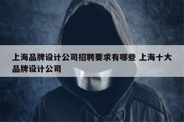 上海品牌设计公司招聘要求有哪些 上海十大品牌设计公司