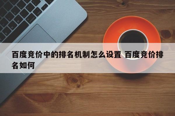 百度竞价中的排名机制怎么设置 百度竞价排名如何