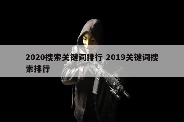 2020搜索关键词排行 2019关键词搜索排行