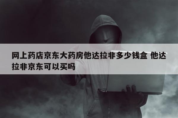 网上药店京东大药房他达拉非多少钱盒 他达拉非京东可以买吗