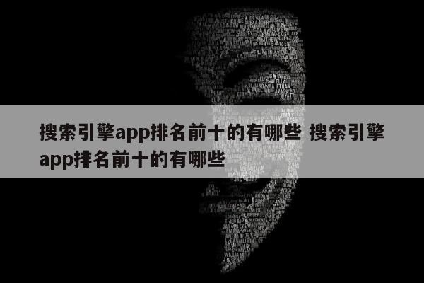 搜索引擎app排名前十的有哪些 搜索引擎app排名前十的有哪些