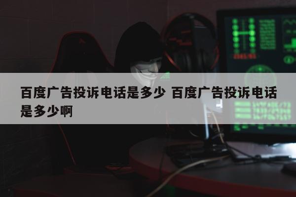 百度广告投诉电话是多少 百度广告投诉电话是多少啊