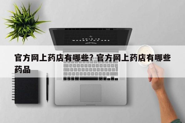 官方网上药店有哪些? 官方网上药店有哪些药品