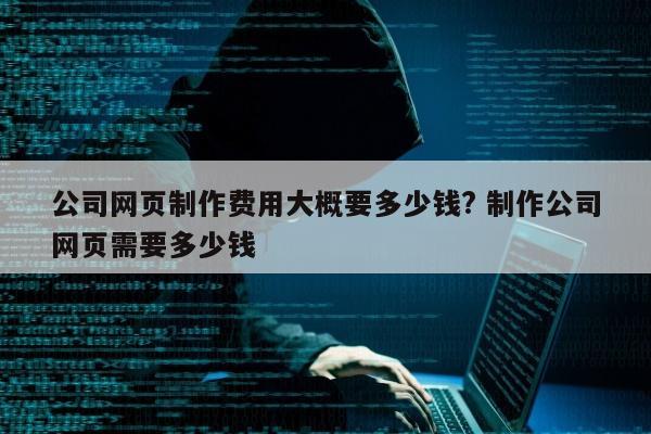 公司网页制作费用大概要多少钱? 制作公司网页需要多少钱