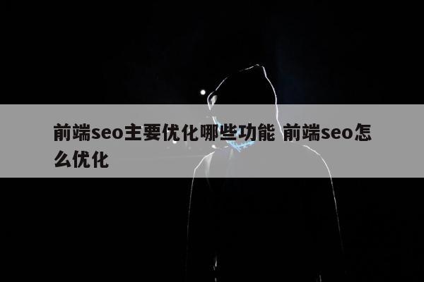 前端seo主要优化哪些功能 前端seo怎么优化