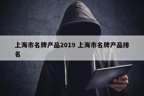 上海市名牌产品2019 上海市名牌产品排名