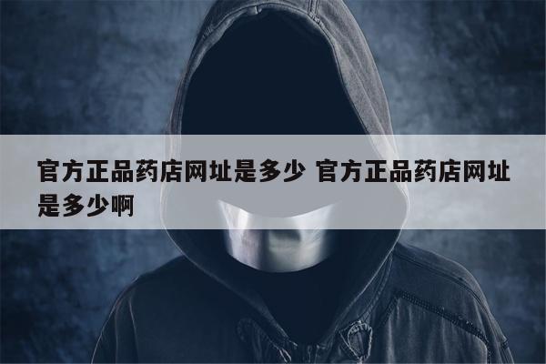 官方正品药店网址是多少 官方正品药店网址是多少啊