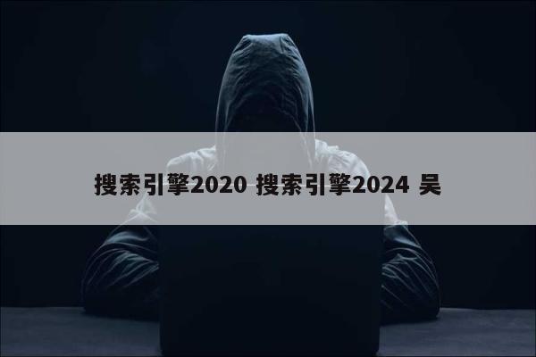 搜索引擎2020 搜索引擎2024 吴