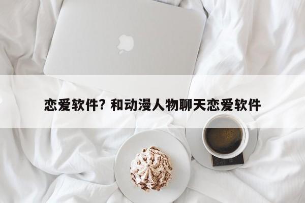 恋爱软件? 和动漫人物聊天恋爱软件