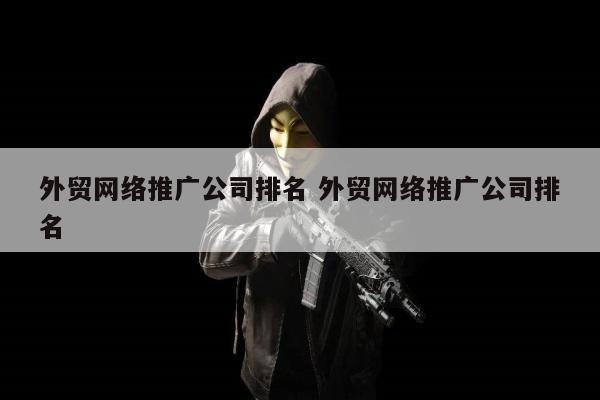 外贸网络推广公司排名 外贸网络推广公司排名