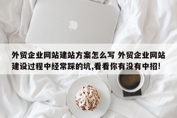 外贸企业网站建站方案怎么写 外贸企业网站建设过程中经常踩的坑,看看你有没有中招!