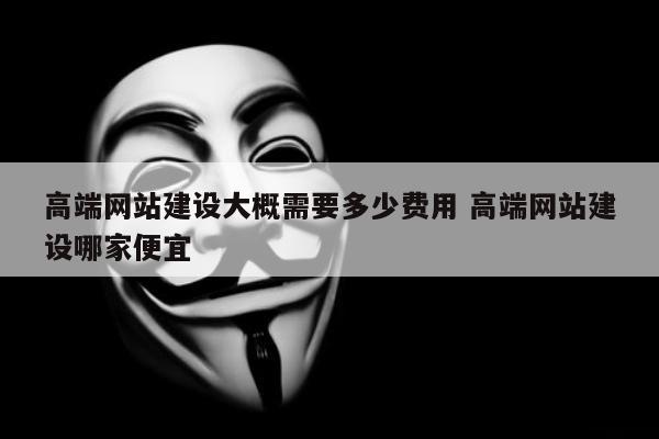 高端网站建设大概需要多少费用 高端网站建设哪家便宜