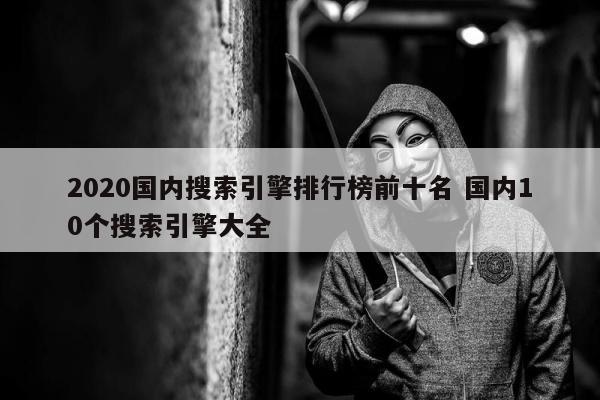 2020国内搜索引擎排行榜前十名 国内10个搜索引擎大全