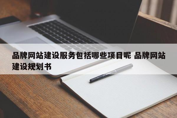 品牌网站建设服务包括哪些项目呢 品牌网站建设规划书