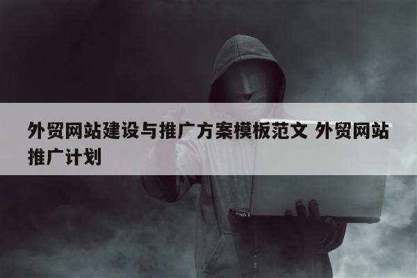 外贸网站建设与推广方案模板范文 外贸网站推广计划