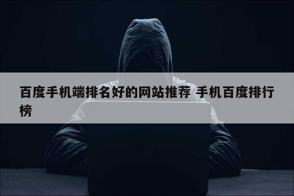 百度手机端排名好的网站推荐 手机百度排行榜