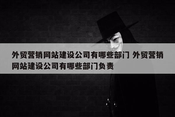 外贸营销网站建设公司有哪些部门 外贸营销网站建设公司有哪些部门负责