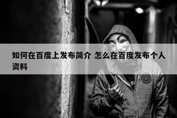 如何在百度上发布简介 怎么在百度发布个人资料