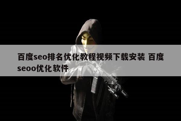 百度seo排名优化教程视频下载安装 百度seoo优化软件