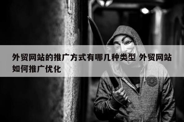 外贸网站的推广方式有哪几种类型 外贸网站如何推广优化