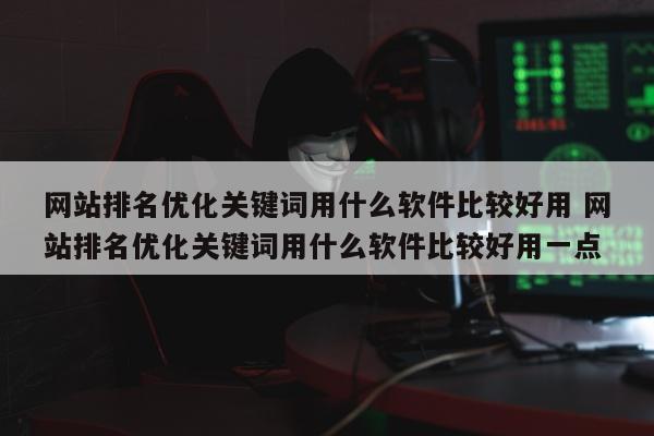 网站排名优化关键词用什么软件比较好用 网站排名优化关键词用什么软件比较好用一点