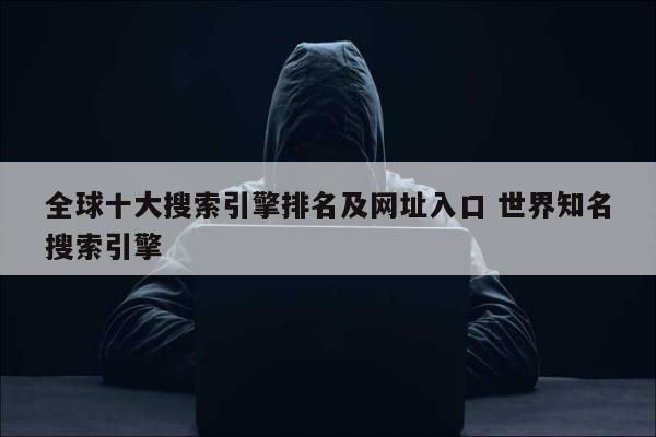 全球十大搜索引擎排名及网址入口 世界知名搜索引擎