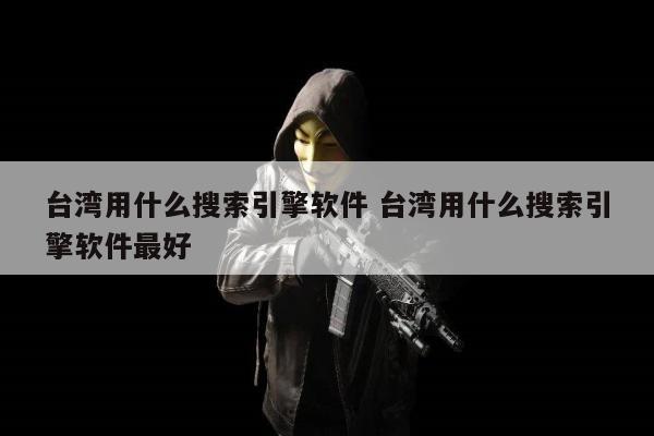 台湾用什么搜索引擎软件 台湾用什么搜索引擎软件最好