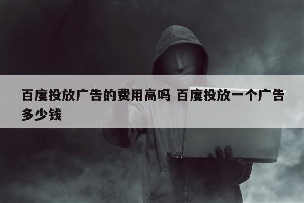 百度投放广告的费用高吗 百度投放一个广告多少钱