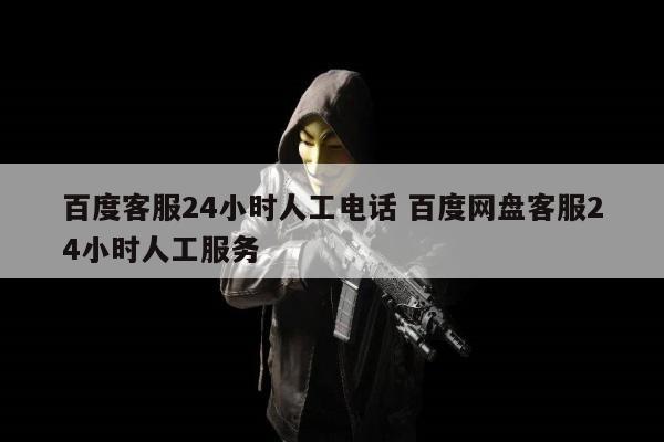 百度客服24小时人工电话 百度网盘客服24小时人工服务