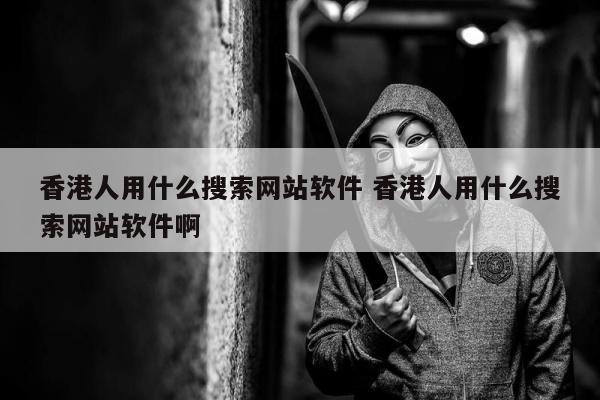 香港人用什么搜索网站软件 香港人用什么搜索网站软件啊