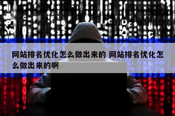 网站排名优化怎么做出来的 网站排名优化怎么做出来的啊