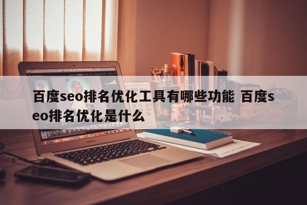 百度seo排名优化工具有哪些功能 百度seo排名优化是什么