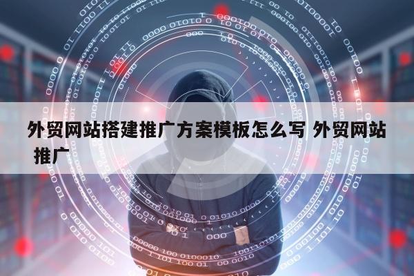 外贸网站搭建推广方案模板怎么写 外贸网站 推广