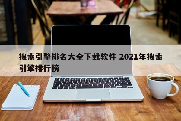 搜索引擎排名大全下载软件 2021年搜索引擎排行榜