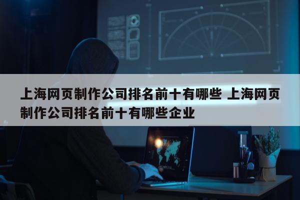 上海网页制作公司排名前十有哪些 上海网页制作公司排名前十有哪些企业