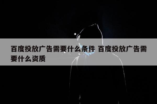 百度投放广告需要什么条件 百度投放广告需要什么资质