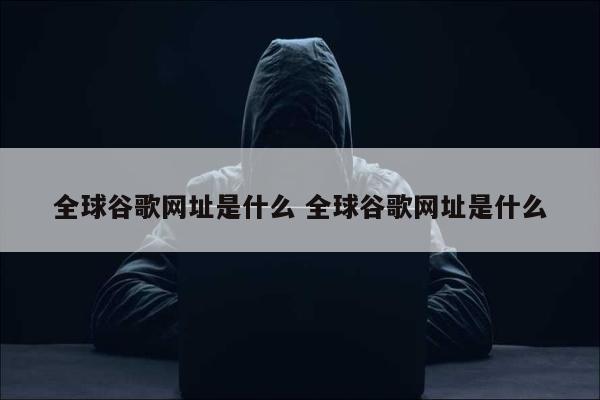 全球谷歌网址是什么 全球谷歌网址是什么