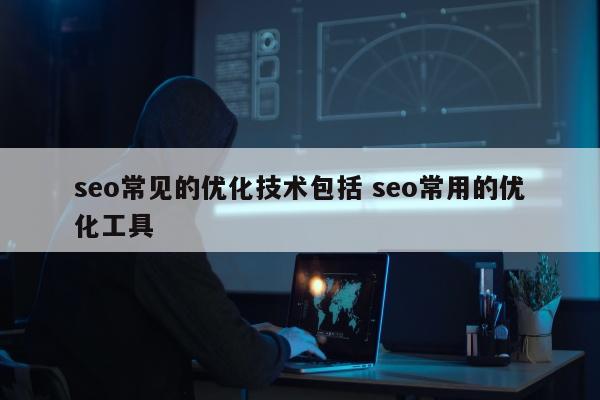 seo常见的优化技术包括 seo常用的优化工具