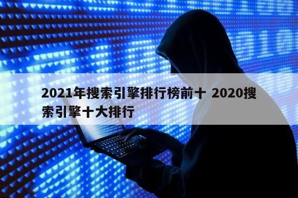 2021年搜索引擎排行榜前十 2020搜索引擎十大排行