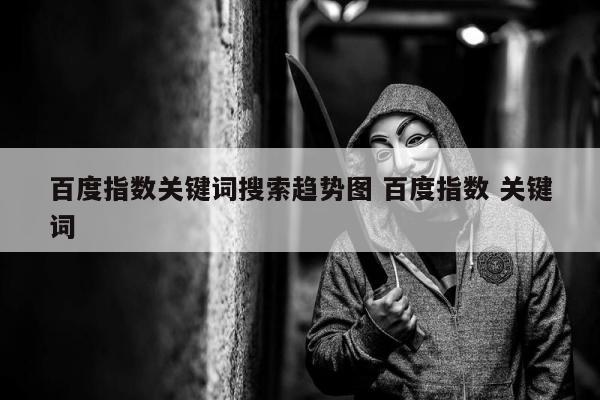 百度指数关键词搜索趋势图 百度指数 关键词