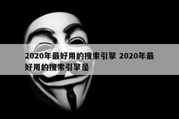 2020年最好用的搜索引擎 2020年最好用的搜索引擎是