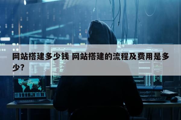 网站搭建多少钱 网站搭建的流程及费用是多少?