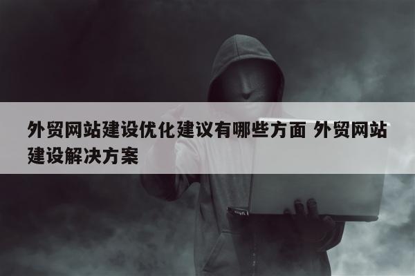 外贸网站建设优化建议有哪些方面 外贸网站建设解决方案