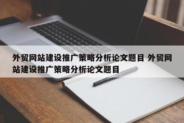 外贸网站建设推广策略分析论文题目 外贸网站建设推广策略分析论文题目