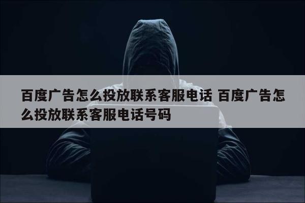 百度广告怎么投放联系客服电话 百度广告怎么投放联系客服电话号码