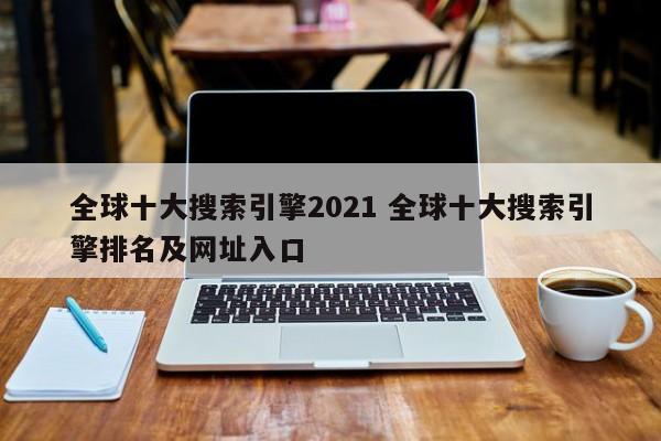 全球十大搜索引擎2021 全球十大搜索引擎排名及网址入口