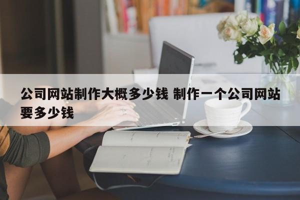 公司网站制作大概多少钱 制作一个公司网站要多少钱