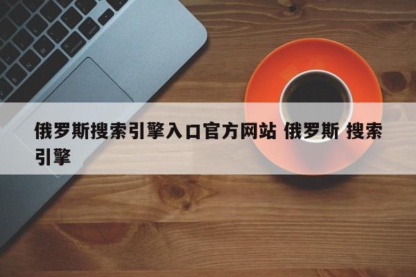 俄罗斯搜索引擎入口官方网站 俄罗斯 搜索引擎