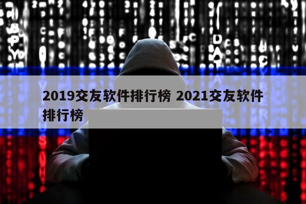 2019交友软件排行榜 2021交友软件排行榜